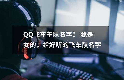 QQ飞车车队名字！ 我是女的，给好听的飞车队名字-第1张-游戏资讯-龙启科技