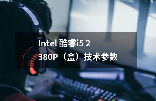 Intel 酷睿i5 2380P（盒）技术参数-第1张-游戏资讯-龙启科技