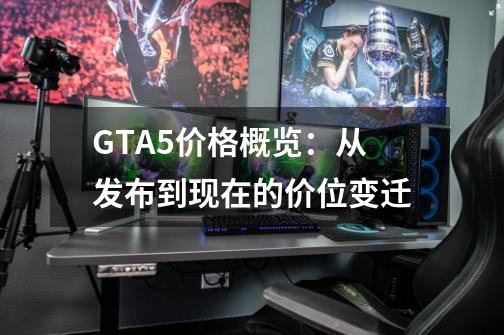 GTA5价格概览：从发布到现在的价位变迁-第1张-游戏资讯-龙启科技