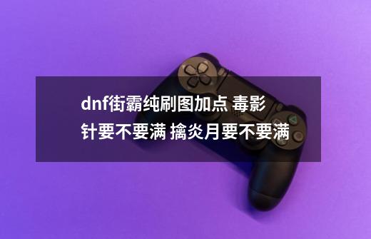 dnf街霸纯刷图加点 毒影针要不要满 擒炎月要不要满-第1张-游戏资讯-龙启科技