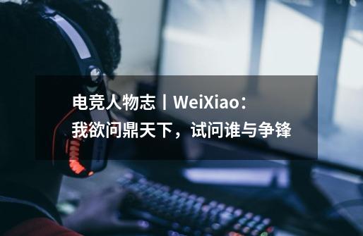 电竞人物志丨WeiXiao：我欲问鼎天下，试问谁与争锋-第1张-游戏资讯-龙启科技