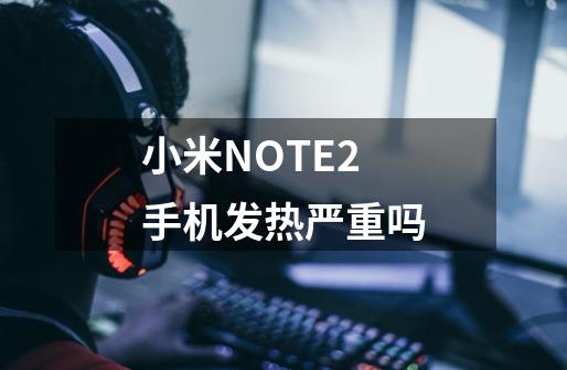 小米NOTE2手机发热严重吗-第1张-游戏资讯-龙启科技