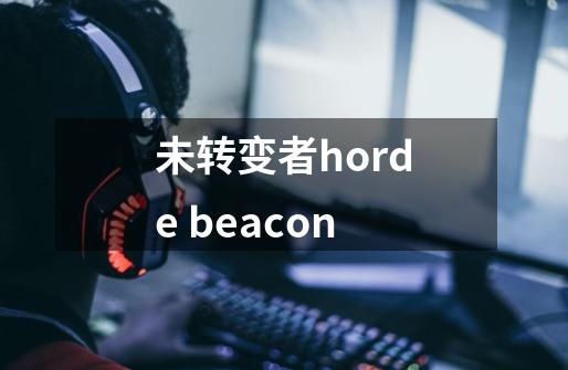 未转变者horde beacon-第1张-游戏资讯-龙启科技