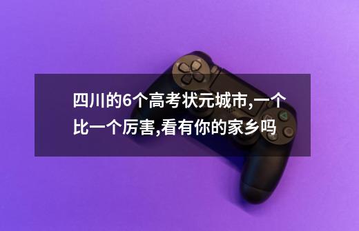 四川的6个高考状元城市,一个比一个厉害,看有你的家乡吗-第1张-游戏资讯-龙启科技