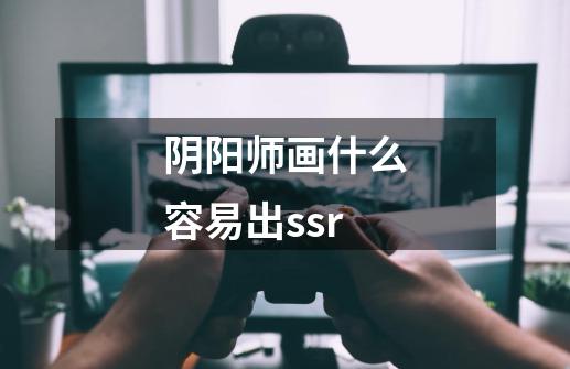 阴阳师画什么容易出ssr-第1张-游戏资讯-龙启科技