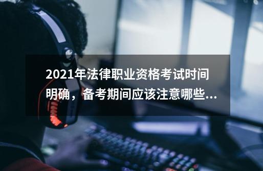 2021年法律职业资格考试时间明确，备考期间应该注意哪些事项-第1张-游戏资讯-龙启科技