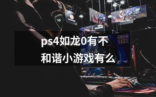 ps4如龙0有不和谐小游戏有么-第1张-游戏资讯-龙启科技