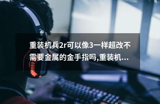 重装机兵2r可以像3一样超改不需要金属的金手指吗,重装机兵2重制版超改-第1张-游戏资讯-龙启科技