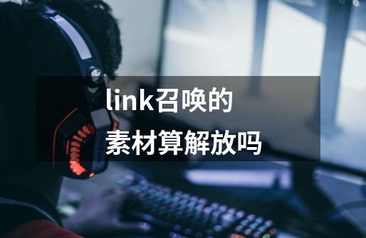 link召唤的素材算解放吗-第1张-游戏资讯-龙启科技