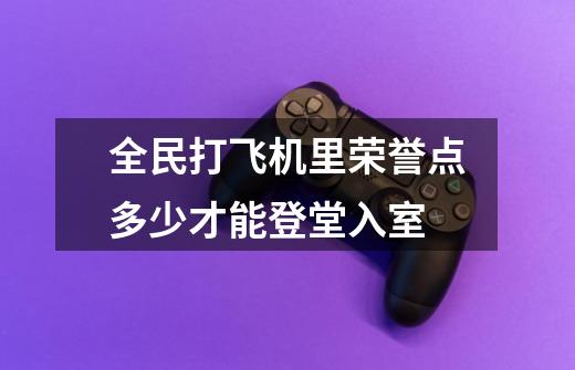 全民打飞机里荣誉点多少才能登堂入室-第1张-游戏资讯-龙启科技