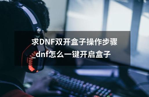 求DNF双开盒子操作步骤_dnf怎么一键开启盒子-第1张-游戏资讯-龙启科技