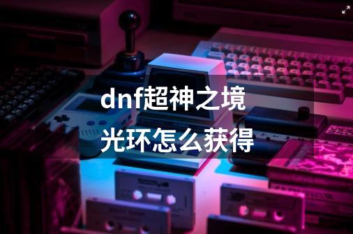 dnf超神之境光环怎么获得-第1张-游戏资讯-龙启科技