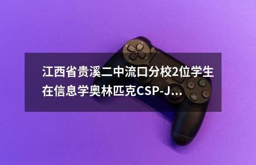 江西省贵溪二中流口分校2位学生在信息学奥林匹克CSP-J/S中获奖-第1张-游戏资讯-龙启科技