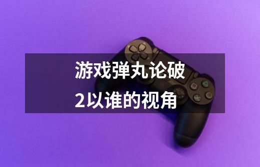 游戏弹丸论破2以谁的视角-第1张-游戏资讯-龙启科技