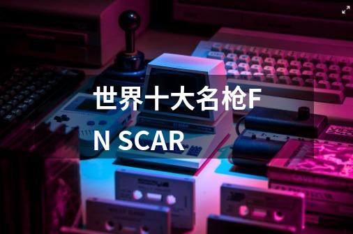 世界十大名枪FN SCAR-第1张-游戏资讯-龙启科技