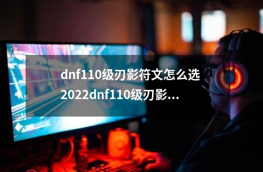 dnf110级刃影符文怎么选 2022dnf110级刃影护石符文选择推荐-第1张-游戏资讯-龙启科技