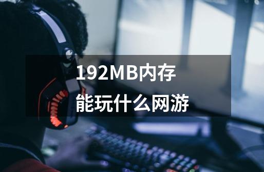 192MB内存能玩什么网游-第1张-游戏资讯-龙启科技