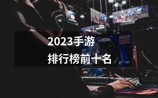 2023手游排行榜前十名-第1张-游戏资讯-龙启科技