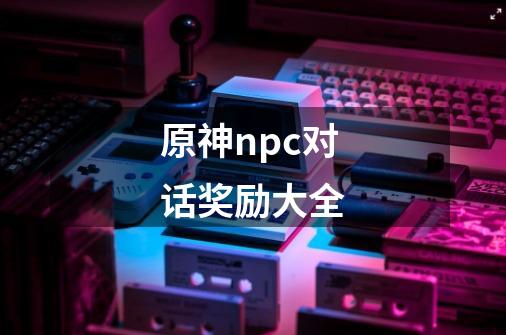 原神npc对话奖励大全-第1张-游戏资讯-龙启科技