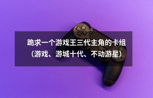 跪求一个游戏王三代主角的卡组（游戏、游城十代、不动游星）-第1张-游戏资讯-龙启科技