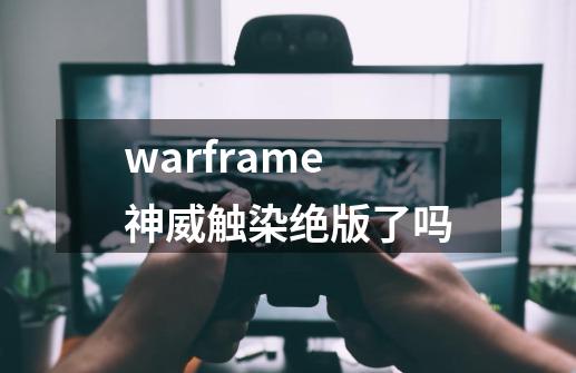 warframe神威触染绝版了吗-第1张-游戏资讯-龙启科技