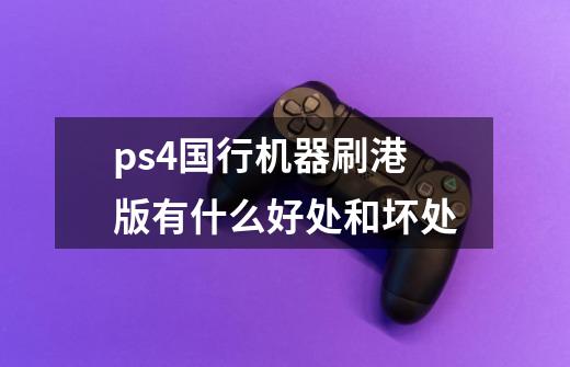 ps4国行机器刷港版有什么好处和坏处-第1张-游戏资讯-龙启科技