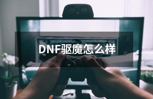 DNF驱魔怎么样-第1张-游戏资讯-龙启科技