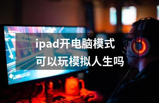 ipad开电脑模式可以玩模拟人生吗-第1张-游戏资讯-龙启科技