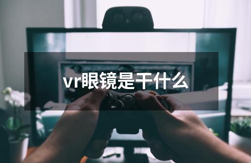 vr眼镜是干什么-第1张-游戏资讯-龙启科技