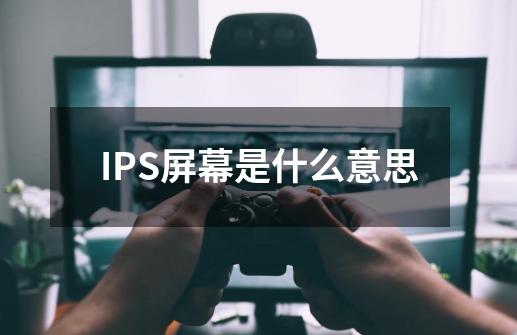 IPS屏幕是什么意思-第1张-游戏资讯-龙启科技