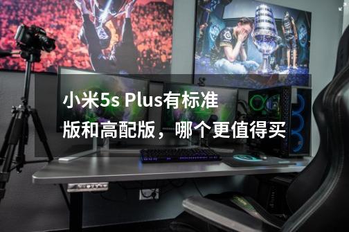 小米5s Plus有标准版和高配版，哪个更值得买-第1张-游戏资讯-龙启科技