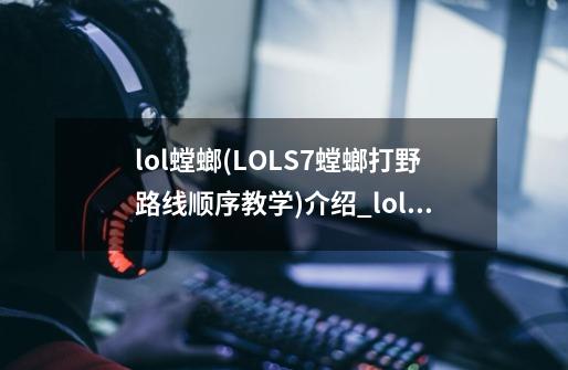 lol螳螂(LOLS7螳螂打野路线顺序教学)介绍_lol螳螂(LOLS7螳螂打野路线顺序教学)是什么-第1张-游戏资讯-龙启科技