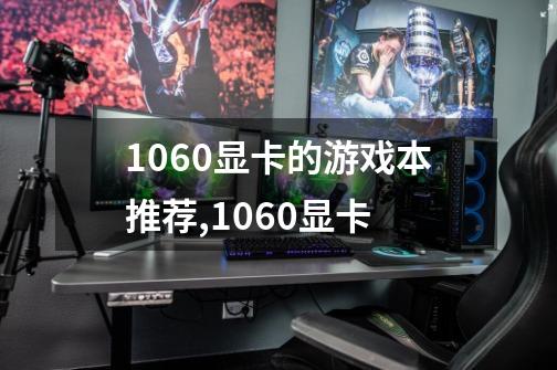 1060显卡的游戏本推荐,1060显卡-第1张-游戏资讯-龙启科技