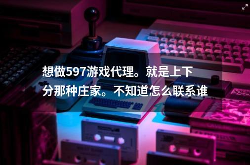 想做597游戏代理。就是上下分那种庄家。不知道怎么联系谁-第1张-游戏资讯-龙启科技