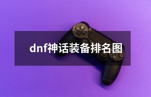 dnf神话装备排名图-第1张-游戏资讯-龙启科技