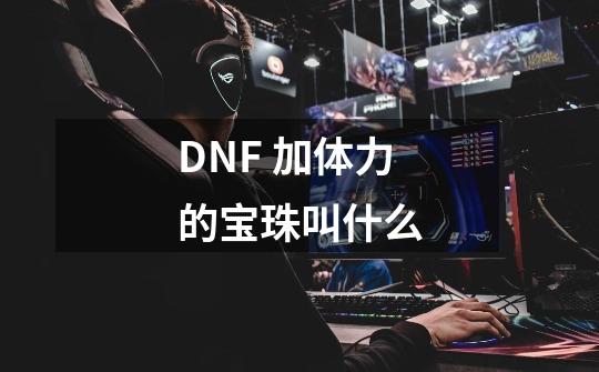 DNF 加体力的宝珠叫什么-第1张-游戏资讯-龙启科技