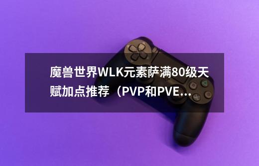 魔兽世界WLK元素萨满80级天赋加点推荐（PVP和PVE）-第1张-游戏资讯-龙启科技