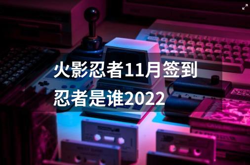 火影忍者11月签到忍者是谁2022-第1张-游戏资讯-龙启科技