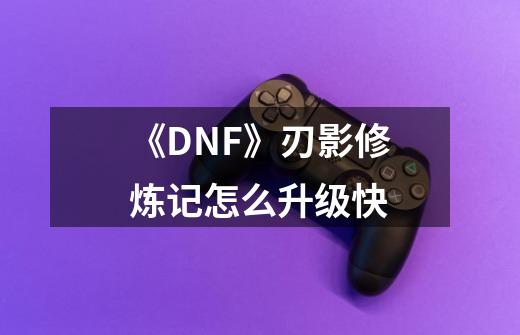 《DNF》刃影修炼记怎么升级快-第1张-游戏资讯-龙启科技