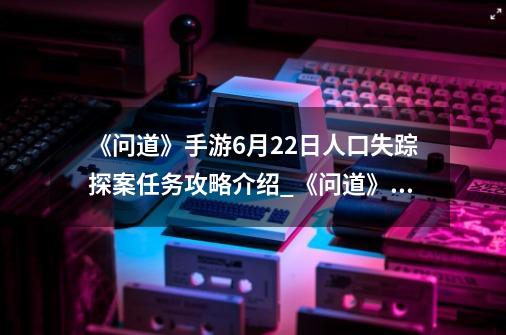 《问道》手游6月22日人口失踪探案任务攻略介绍_《问道》手游6月22日人口失踪探案任务攻略是什么-第1张-游戏资讯-龙启科技