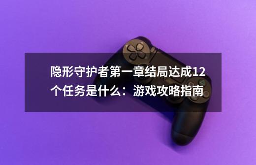 隐形守护者第一章结局达成12个任务是什么：游戏攻略指南-第1张-游戏资讯-龙启科技