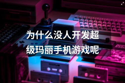 为什么没人开发超级玛丽手机游戏呢-第1张-游戏资讯-龙启科技