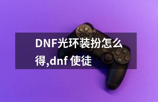 DNF光环装扮怎么得,dnf 使徒-第1张-游戏资讯-龙启科技