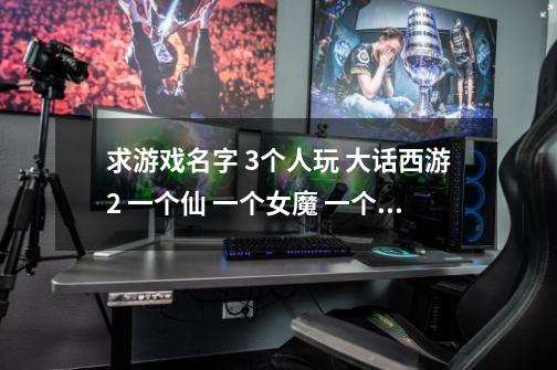 求游戏名字 3个人玩 大话西游2 一个仙 一个女魔 一个男鬼 要古典一点的 或者一个名字也行男鬼的。-第1张-游戏资讯-龙启科技