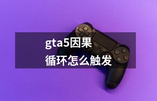 gta5因果循环怎么触发-第1张-游戏资讯-龙启科技