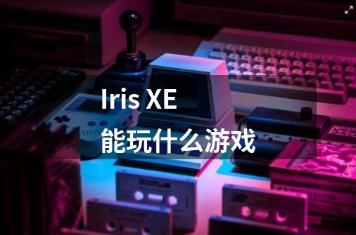 Iris XE能玩什么游戏-第1张-游戏资讯-龙启科技