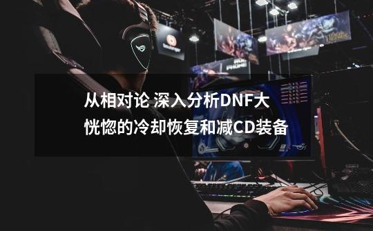 从相对论 深入分析DNF大恍惚的冷却恢复和减CD装备-第1张-游戏资讯-龙启科技