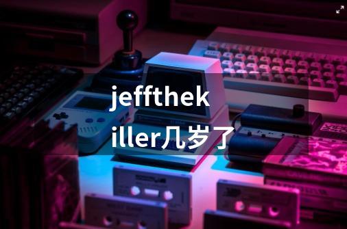 jeffthekiller几岁了-第1张-游戏资讯-龙启科技