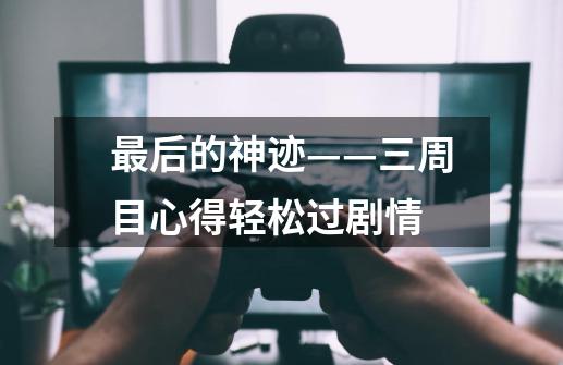 最后的神迹——三周目心得轻松过剧情-第1张-游戏资讯-龙启科技