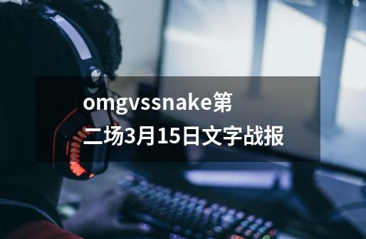 omgvssnake第二场3月15日文字战报-第1张-游戏资讯-龙启科技